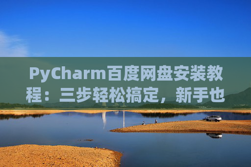 PyCharm百度网盘安装教程：三步轻松搞定，新手也能快速上手